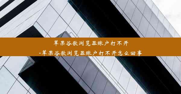 苹果谷歌浏览器账户打不开-苹果谷歌浏览器账户打不开怎么回事