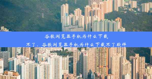 谷歌浏览器手机为什么下载不了、谷歌浏览器手机为什么下载不了软件