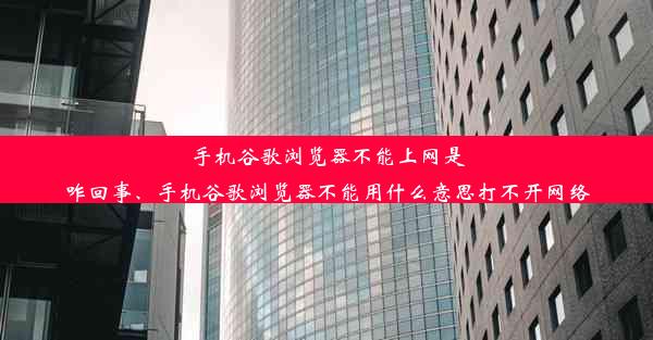 手机谷歌浏览器不能上网是咋回事、手机谷歌浏览器不能用什么意思打不开网络