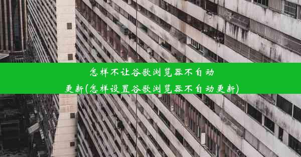 怎样不让谷歌浏览器不自动更新(怎样设置谷歌浏览器不自动更新)