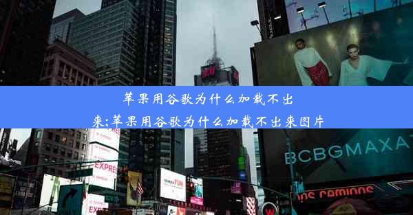 苹果用谷歌为什么加载不出来;苹果用谷歌为什么加载不出来图片