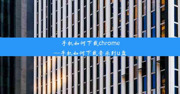 手机如何下载chrome—手机如何下载音乐到u盘