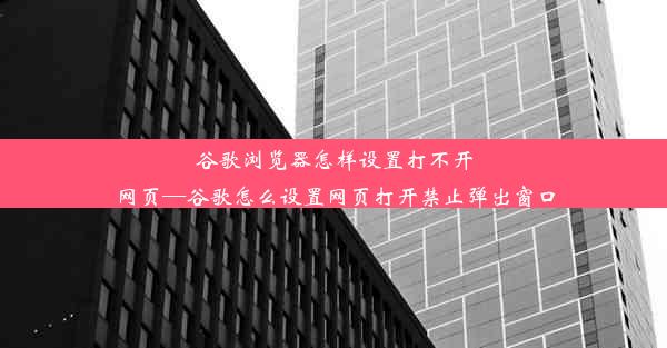 谷歌浏览器怎样设置打不开网页—谷歌怎么设置网页打开禁止弹出窗口