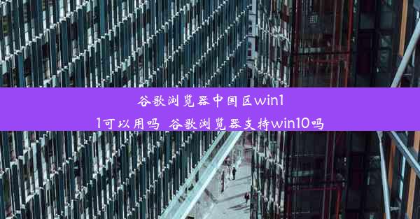 谷歌浏览器中国区win11可以用吗_谷歌浏览器支持win10吗