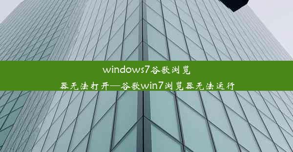 windows7谷歌浏览器无法打开—谷歌win7浏览器无法运行