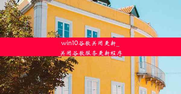 win10谷歌关闭更新_关闭谷歌服务更新程序