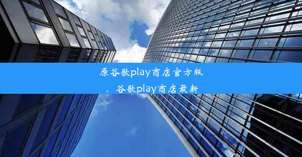 原谷歌play商店官方版、谷歌play商店最新