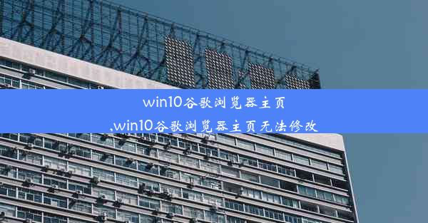 win10谷歌浏览器主页,win10谷歌浏览器主页无法修改