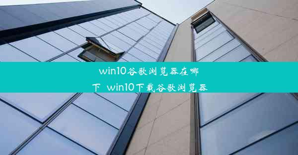 win10谷歌浏览器在哪下_win10下载谷歌浏览器