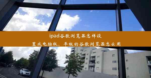 ipad谷歌浏览器怎样设置成电脑版、平板的谷歌浏览器怎么用