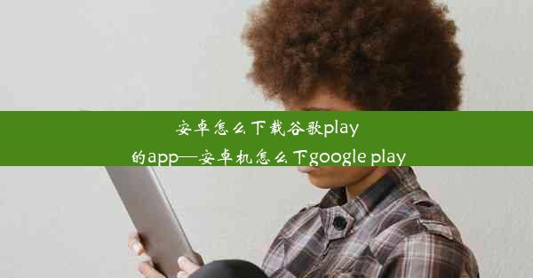 安卓怎么下载谷歌play的app—安卓机怎么下google play