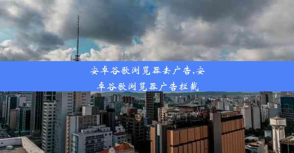 安卓谷歌浏览器去广告,安卓谷歌浏览器广告拦截