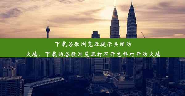 下载谷歌浏览器提示关闭防火墙、下载的谷歌浏览器打不开怎样打开防火墙