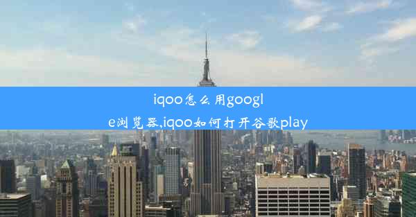 iqoo怎么用google浏览器,iqoo如何打开谷歌play