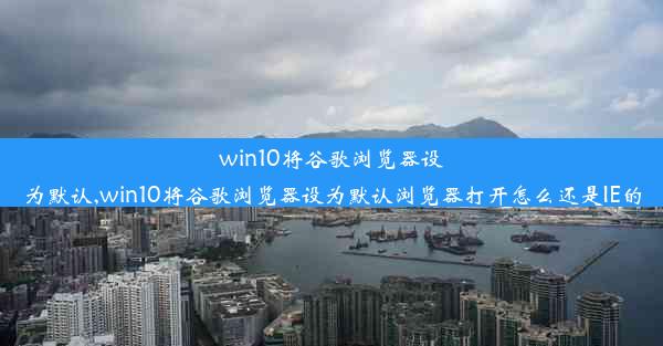 win10将谷歌浏览器设为默认,win10将谷歌浏览器设为默认浏览器打开怎么还是IE的