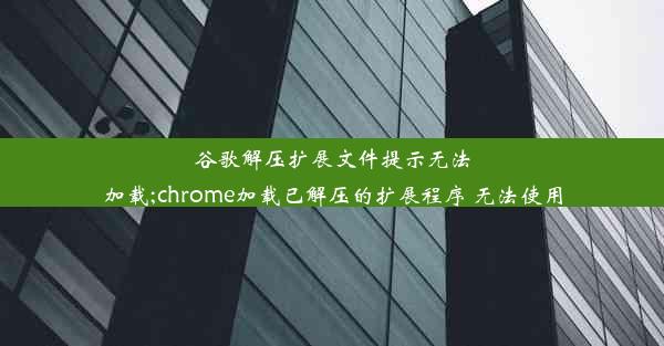 谷歌解压扩展文件提示无法加载;chrome加载已解压的扩展程序 无法使用