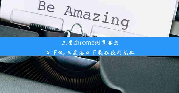 三星chrome浏览器怎么下载,三星怎么下载谷歌浏览器