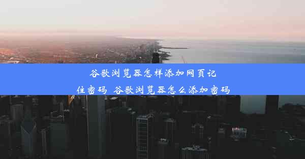 谷歌浏览器怎样添加网页记住密码_谷歌浏览器怎么添加密码