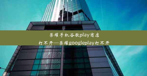 荣耀手机谷歌play商店打不开—荣耀googleplay打不开