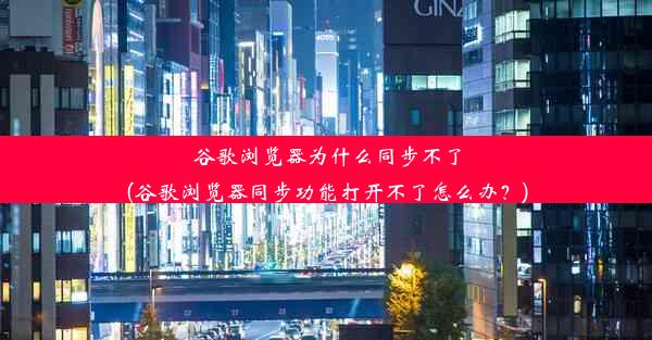 谷歌浏览器为什么同步不了(谷歌浏览器同步功能打开不了怎么办？)