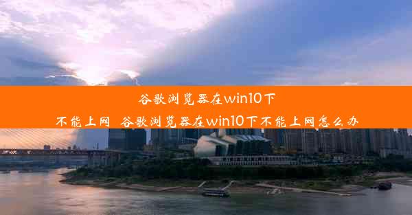 谷歌浏览器在win10下不能上网_谷歌浏览器在win10下不能上网怎么办