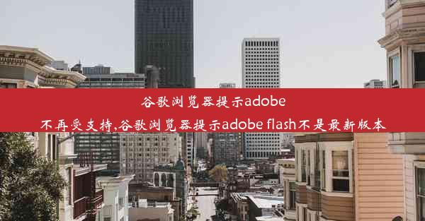 谷歌浏览器提示adobe不再受支持,谷歌浏览器提示adobe flash不是最新版本