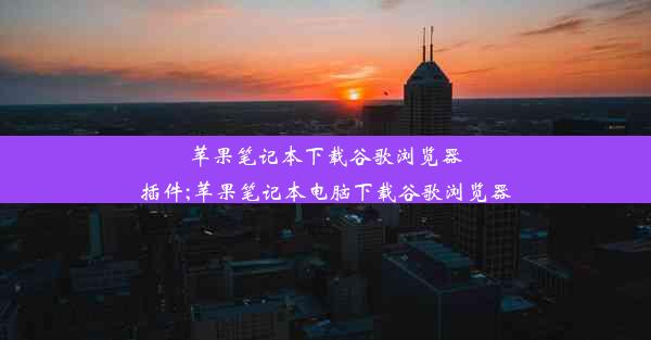 苹果笔记本下载谷歌浏览器插件;苹果笔记本电脑下载谷歌浏览器