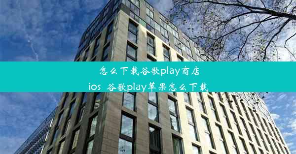 怎么下载谷歌play商店ios_谷歌play苹果怎么下载