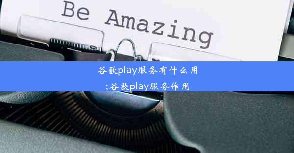 谷歌play服务有什么用;谷歌play服务作用