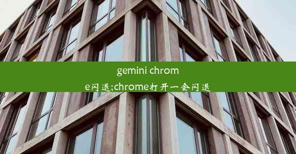 gemini chrome闪退;chrome打开一会闪退