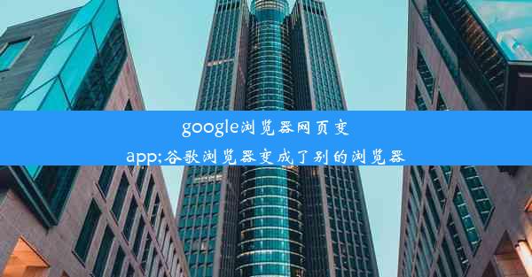 google浏览器网页变app;谷歌浏览器变成了别的浏览器