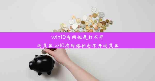 win10有网但是打不开浏览器,w10有网络但打不开浏览器