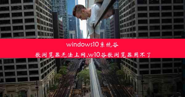 windows10系统谷歌浏览器无法上网,w10谷歌浏览器用不了