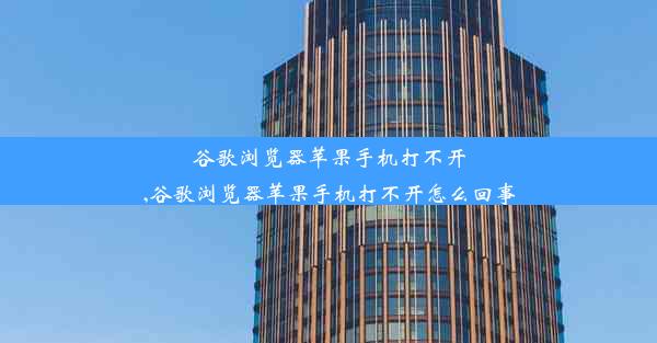 谷歌浏览器苹果手机打不开,谷歌浏览器苹果手机打不开怎么回事