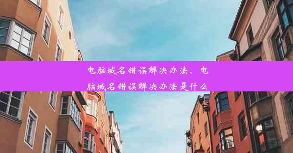 电脑域名错误解决办法、电脑域名错误解决办法是什么