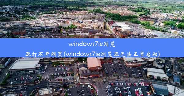 windows7ie浏览器打不开网页(windows7ie浏览器无法正常启动)