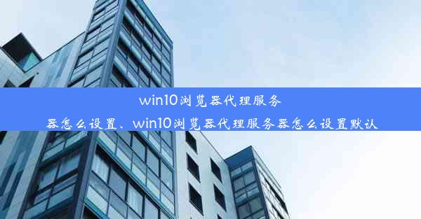 win10浏览器代理服务器怎么设置、win10浏览器代理服务器怎么设置默认