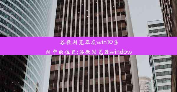 谷歌浏览器在win10系统中的位置;谷歌浏览器window