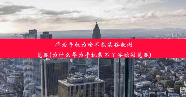 华为手机为啥不能装谷歌浏览器(为什么华为手机装不了谷歌浏览器)