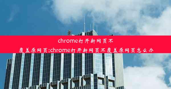 chrome打开新网页不覆盖原网页;chrome打开新网页不覆盖原网页怎么办