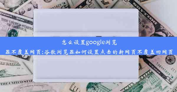 怎么设置google浏览器不覆盖网页;谷歌浏览器如何设置点击的新网页不覆盖旧网页