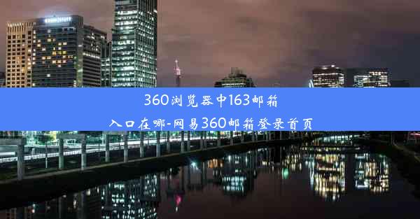 360浏览器中163邮箱入口在哪-网易360邮箱登录首页