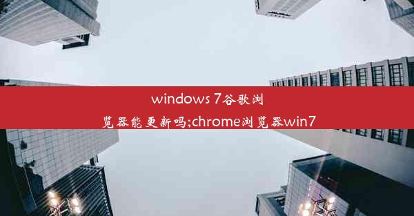 windows 7谷歌浏览器能更新吗;chrome浏览器win7