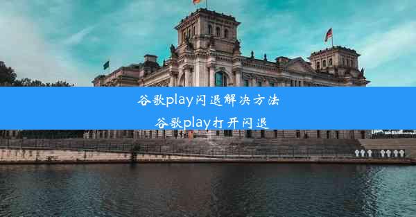 谷歌play闪退解决方法_谷歌play打开闪退