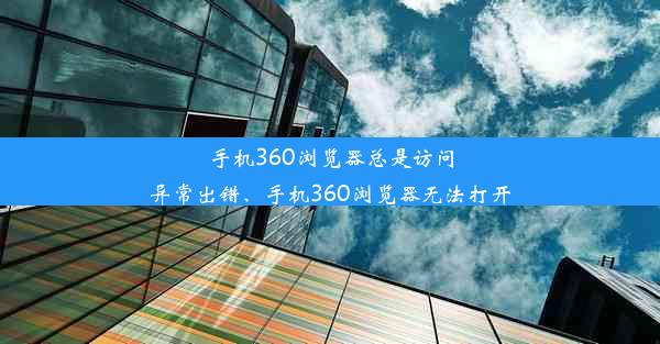 手机360浏览器总是访问异常出错、手机360浏览器无法打开