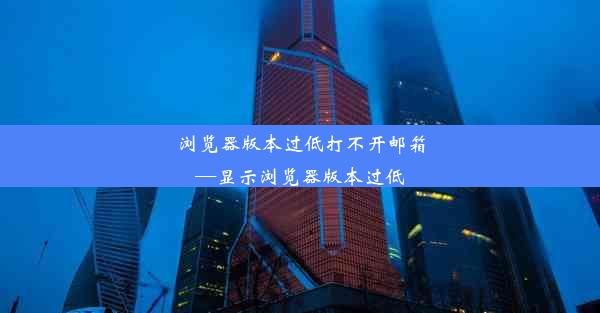 浏览器版本过低打不开邮箱—显示浏览器版本过低