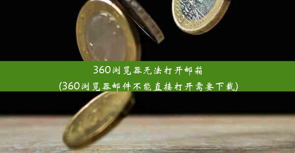 360浏览器无法打开邮箱(360浏览器邮件不能直接打开需要下载)