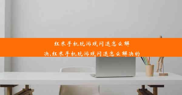 红米手机玩游戏闪退怎么解决,红米手机玩游戏闪退怎么解决的