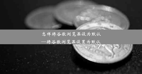 怎样将谷歌浏览器设为默认—将谷歌浏览器设置为默认