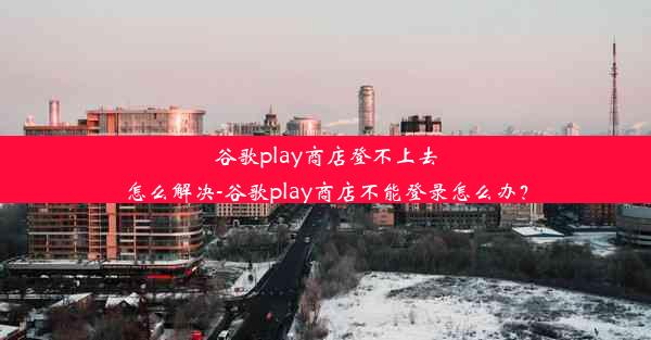 谷歌play商店登不上去怎么解决-谷歌play商店不能登录怎么办？